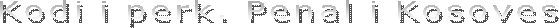 Kodi i perk. Penal i Kosoves